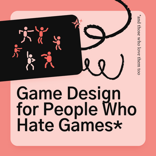 Game Design for People who Hate Games (and people who love them too)